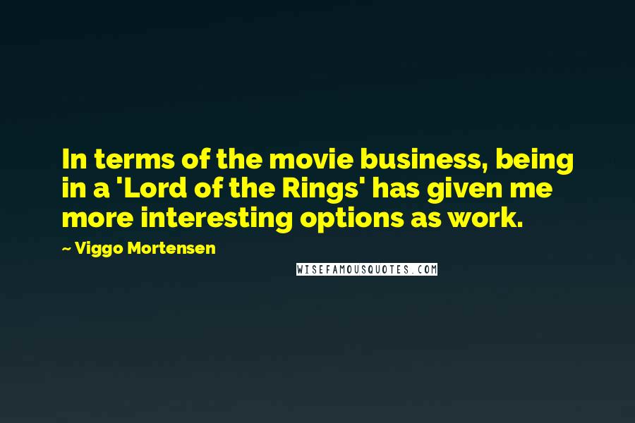 Viggo Mortensen Quotes: In terms of the movie business, being in a 'Lord of the Rings' has given me more interesting options as work.