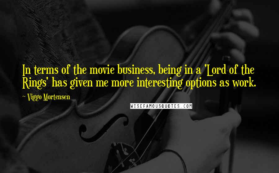 Viggo Mortensen Quotes: In terms of the movie business, being in a 'Lord of the Rings' has given me more interesting options as work.