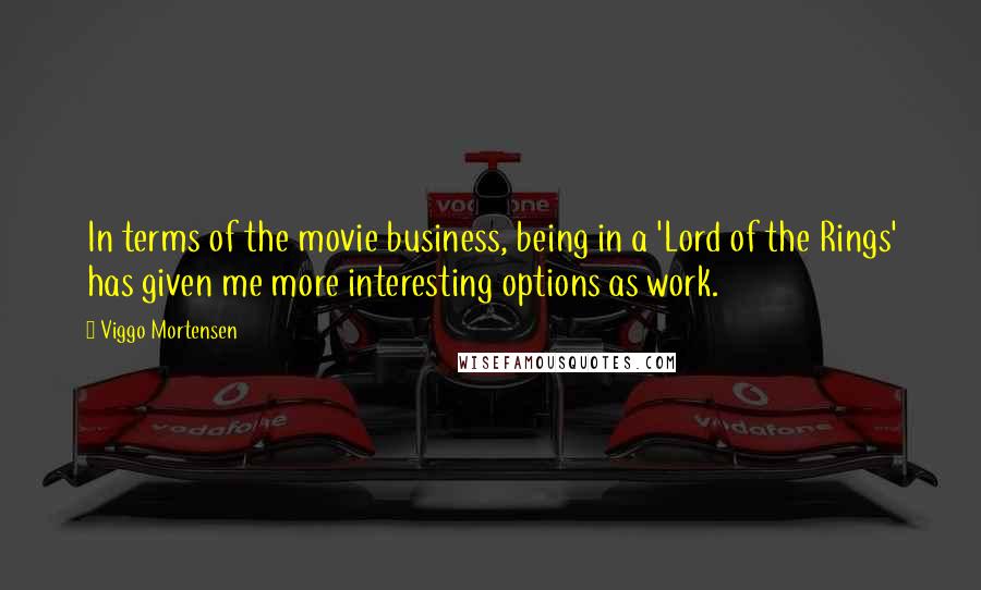 Viggo Mortensen Quotes: In terms of the movie business, being in a 'Lord of the Rings' has given me more interesting options as work.