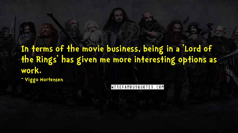 Viggo Mortensen Quotes: In terms of the movie business, being in a 'Lord of the Rings' has given me more interesting options as work.