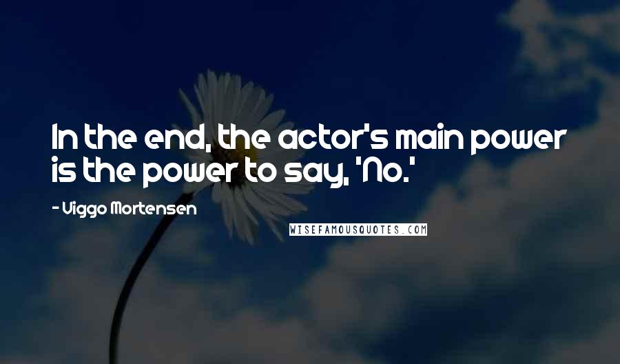 Viggo Mortensen Quotes: In the end, the actor's main power is the power to say, 'No.'