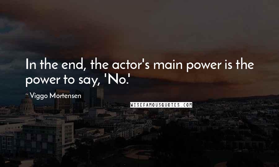 Viggo Mortensen Quotes: In the end, the actor's main power is the power to say, 'No.'