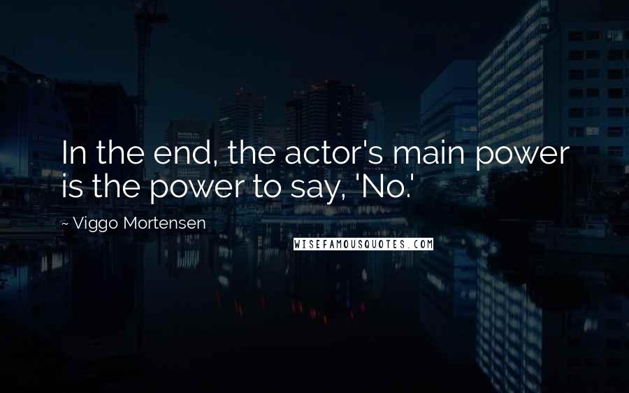 Viggo Mortensen Quotes: In the end, the actor's main power is the power to say, 'No.'