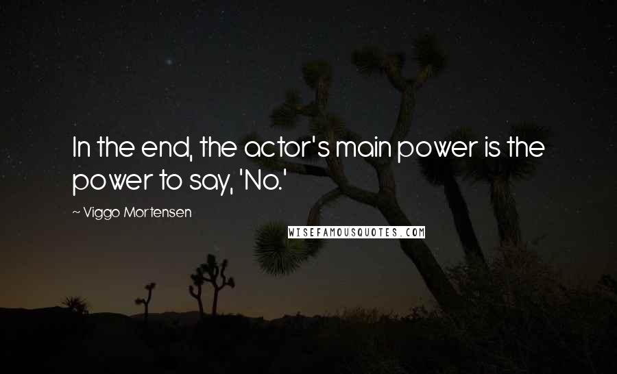 Viggo Mortensen Quotes: In the end, the actor's main power is the power to say, 'No.'