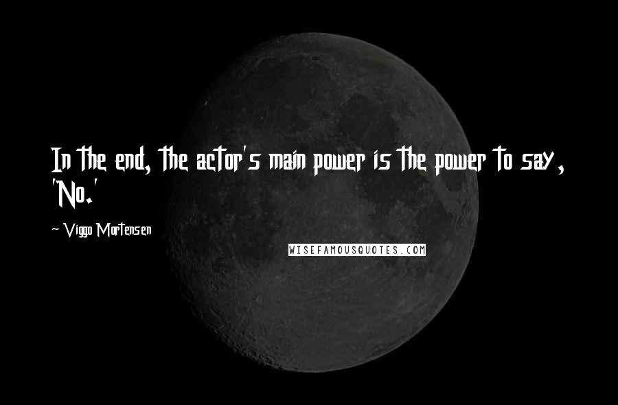 Viggo Mortensen Quotes: In the end, the actor's main power is the power to say, 'No.'