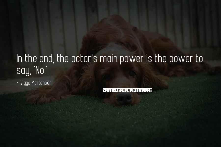 Viggo Mortensen Quotes: In the end, the actor's main power is the power to say, 'No.'