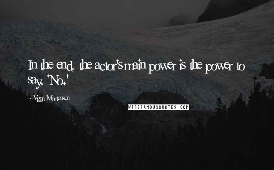 Viggo Mortensen Quotes: In the end, the actor's main power is the power to say, 'No.'