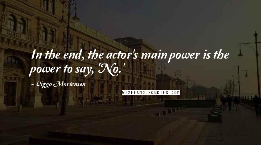 Viggo Mortensen Quotes: In the end, the actor's main power is the power to say, 'No.'