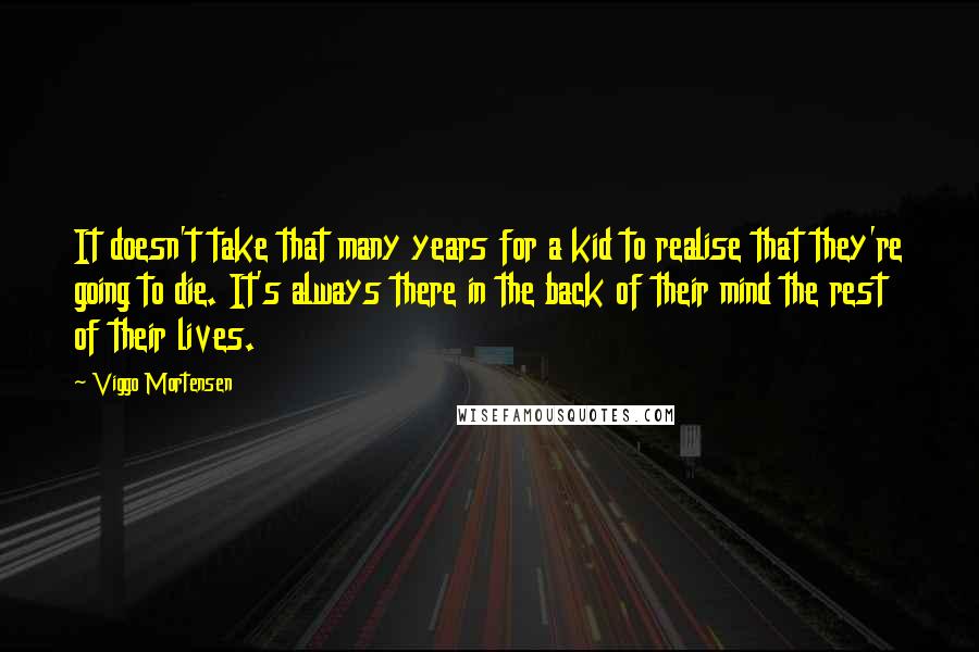 Viggo Mortensen Quotes: It doesn't take that many years for a kid to realise that they're going to die. It's always there in the back of their mind the rest of their lives.