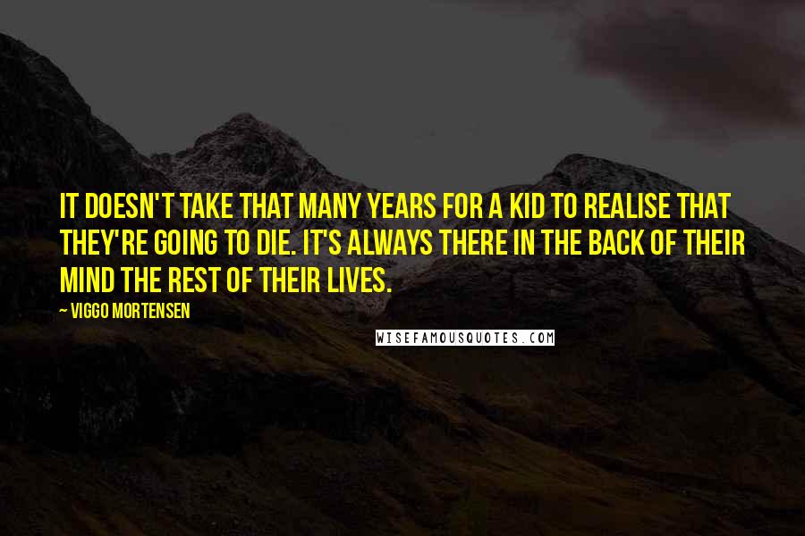 Viggo Mortensen Quotes: It doesn't take that many years for a kid to realise that they're going to die. It's always there in the back of their mind the rest of their lives.