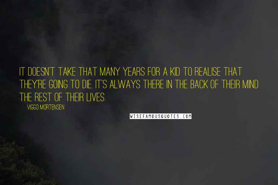 Viggo Mortensen Quotes: It doesn't take that many years for a kid to realise that they're going to die. It's always there in the back of their mind the rest of their lives.