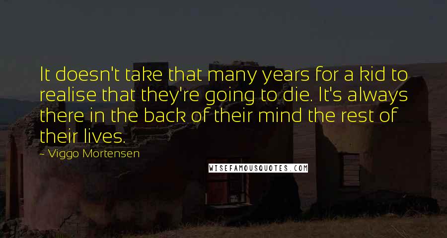 Viggo Mortensen Quotes: It doesn't take that many years for a kid to realise that they're going to die. It's always there in the back of their mind the rest of their lives.