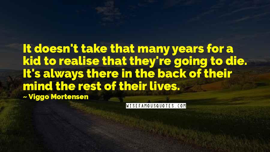 Viggo Mortensen Quotes: It doesn't take that many years for a kid to realise that they're going to die. It's always there in the back of their mind the rest of their lives.