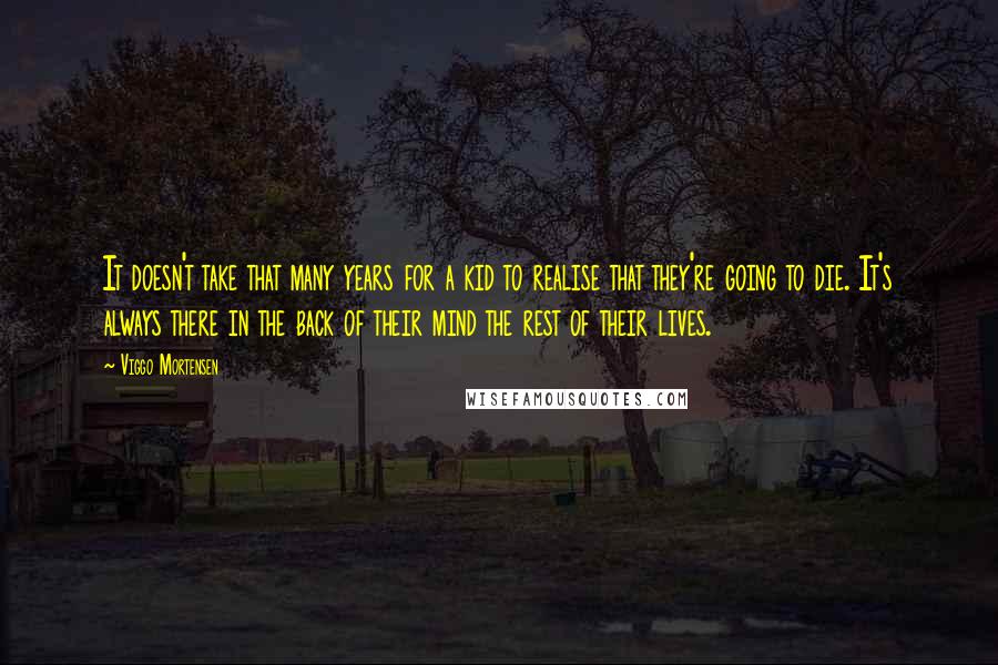 Viggo Mortensen Quotes: It doesn't take that many years for a kid to realise that they're going to die. It's always there in the back of their mind the rest of their lives.