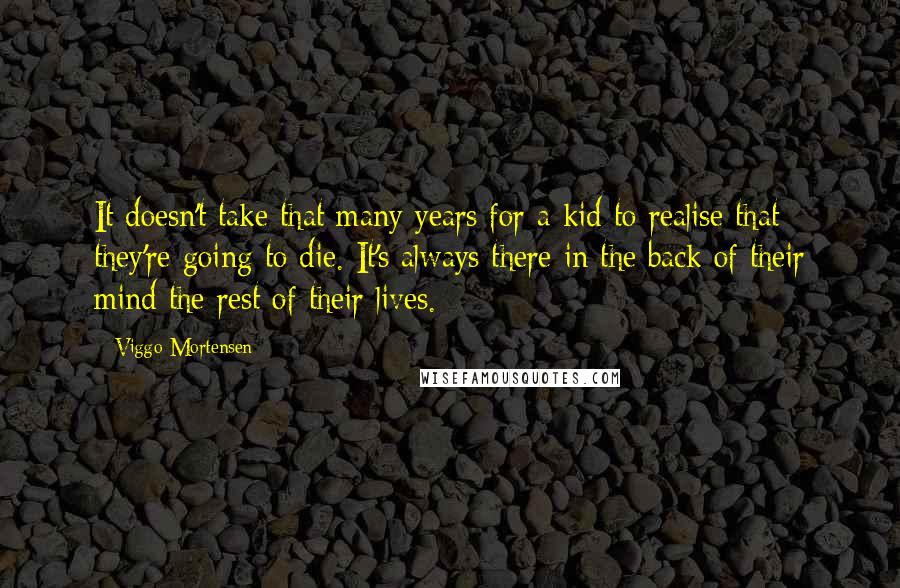 Viggo Mortensen Quotes: It doesn't take that many years for a kid to realise that they're going to die. It's always there in the back of their mind the rest of their lives.