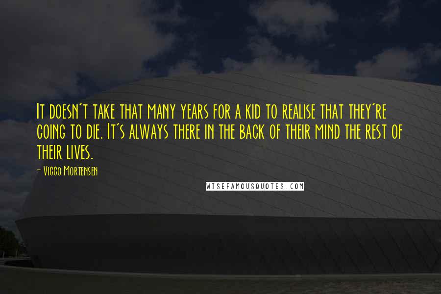 Viggo Mortensen Quotes: It doesn't take that many years for a kid to realise that they're going to die. It's always there in the back of their mind the rest of their lives.