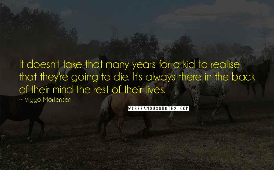 Viggo Mortensen Quotes: It doesn't take that many years for a kid to realise that they're going to die. It's always there in the back of their mind the rest of their lives.