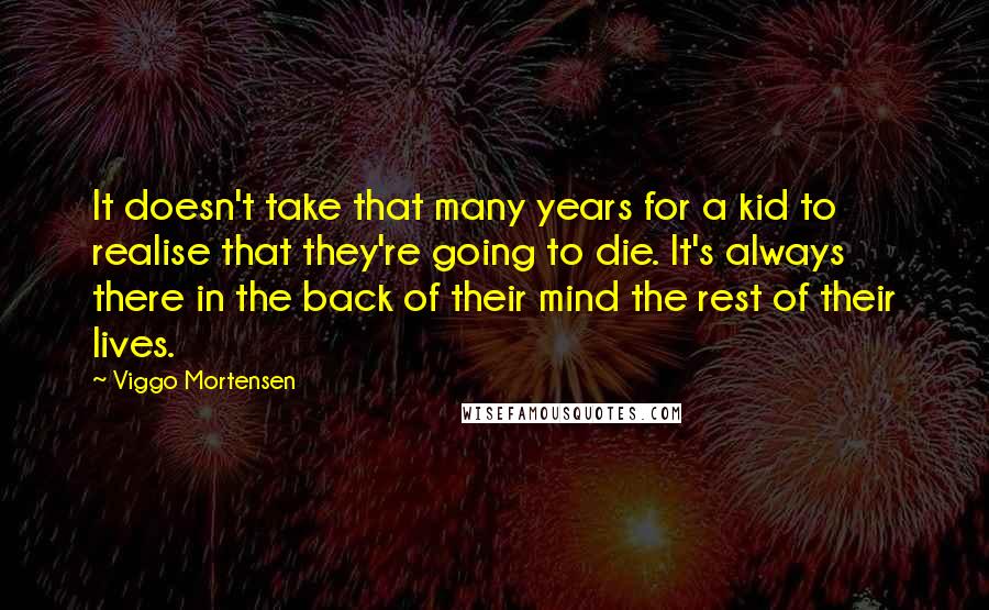 Viggo Mortensen Quotes: It doesn't take that many years for a kid to realise that they're going to die. It's always there in the back of their mind the rest of their lives.