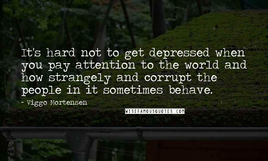 Viggo Mortensen Quotes: It's hard not to get depressed when you pay attention to the world and how strangely and corrupt the people in it sometimes behave.