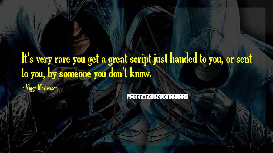 Viggo Mortensen Quotes: It's very rare you get a great script just handed to you, or sent to you, by someone you don't know.