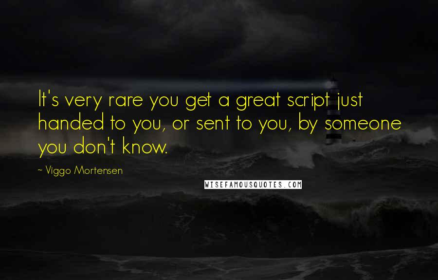 Viggo Mortensen Quotes: It's very rare you get a great script just handed to you, or sent to you, by someone you don't know.