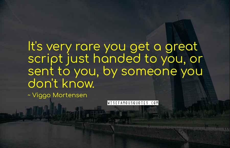 Viggo Mortensen Quotes: It's very rare you get a great script just handed to you, or sent to you, by someone you don't know.