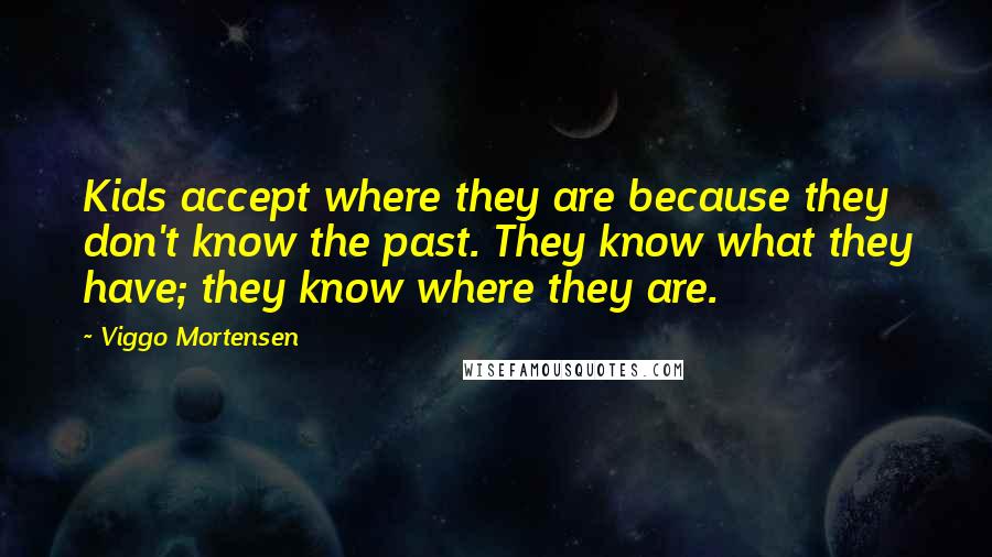 Viggo Mortensen Quotes: Kids accept where they are because they don't know the past. They know what they have; they know where they are.