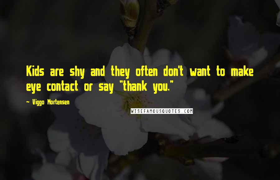 Viggo Mortensen Quotes: Kids are shy and they often don't want to make eye contact or say "thank you."