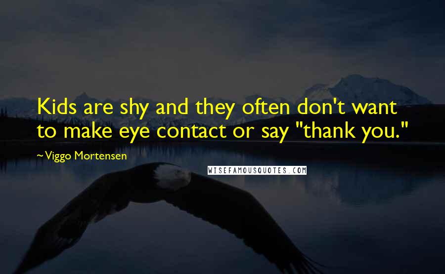 Viggo Mortensen Quotes: Kids are shy and they often don't want to make eye contact or say "thank you."