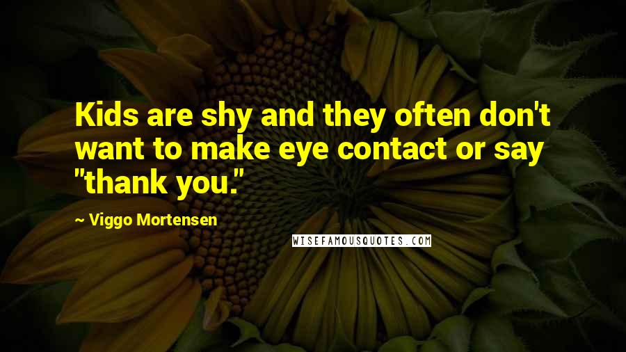 Viggo Mortensen Quotes: Kids are shy and they often don't want to make eye contact or say "thank you."