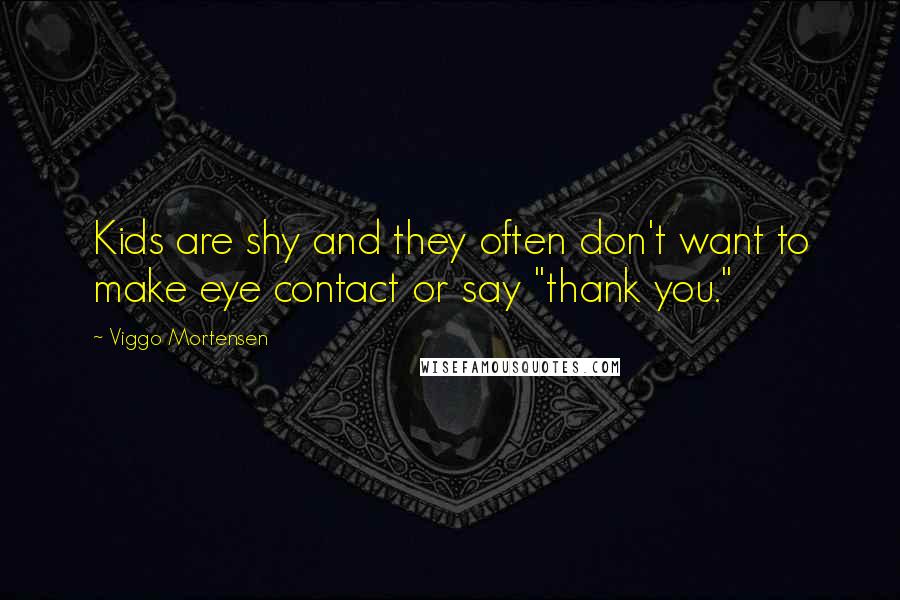 Viggo Mortensen Quotes: Kids are shy and they often don't want to make eye contact or say "thank you."