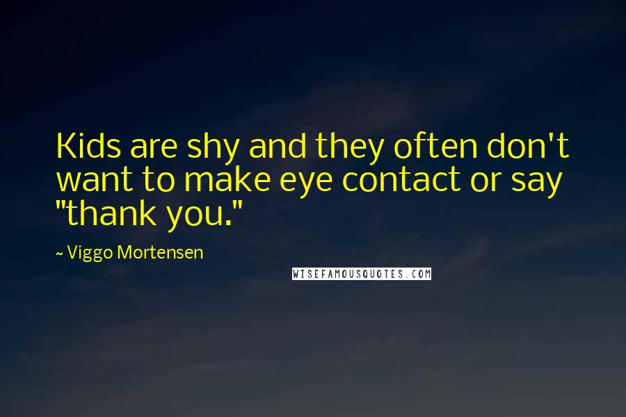 Viggo Mortensen Quotes: Kids are shy and they often don't want to make eye contact or say "thank you."