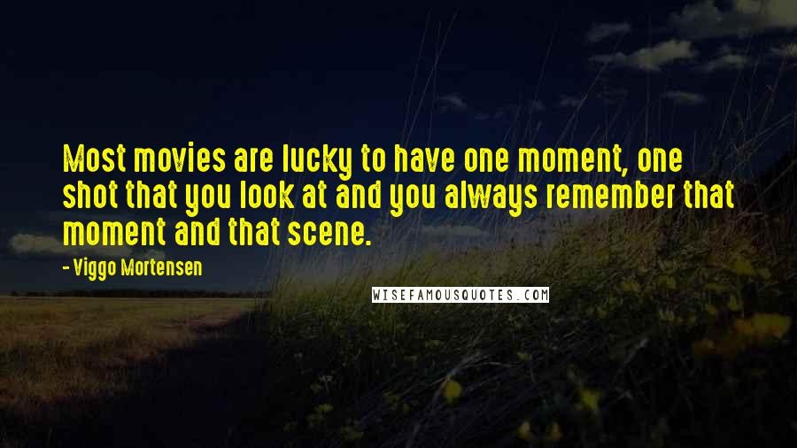 Viggo Mortensen Quotes: Most movies are lucky to have one moment, one shot that you look at and you always remember that moment and that scene.