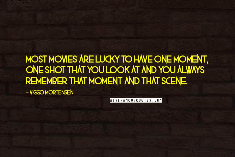 Viggo Mortensen Quotes: Most movies are lucky to have one moment, one shot that you look at and you always remember that moment and that scene.