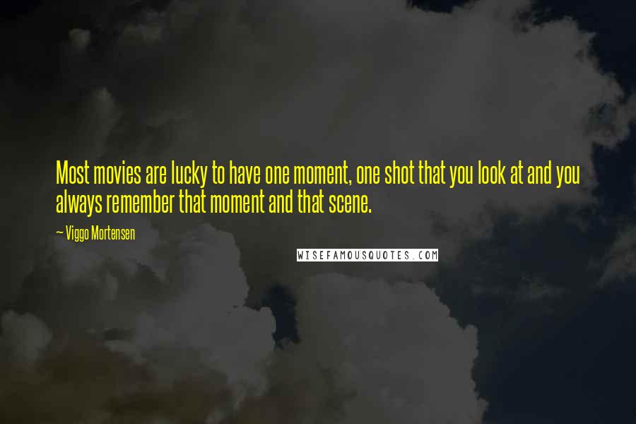 Viggo Mortensen Quotes: Most movies are lucky to have one moment, one shot that you look at and you always remember that moment and that scene.