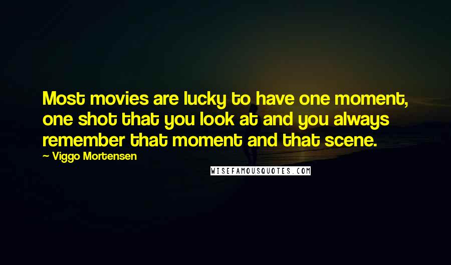 Viggo Mortensen Quotes: Most movies are lucky to have one moment, one shot that you look at and you always remember that moment and that scene.