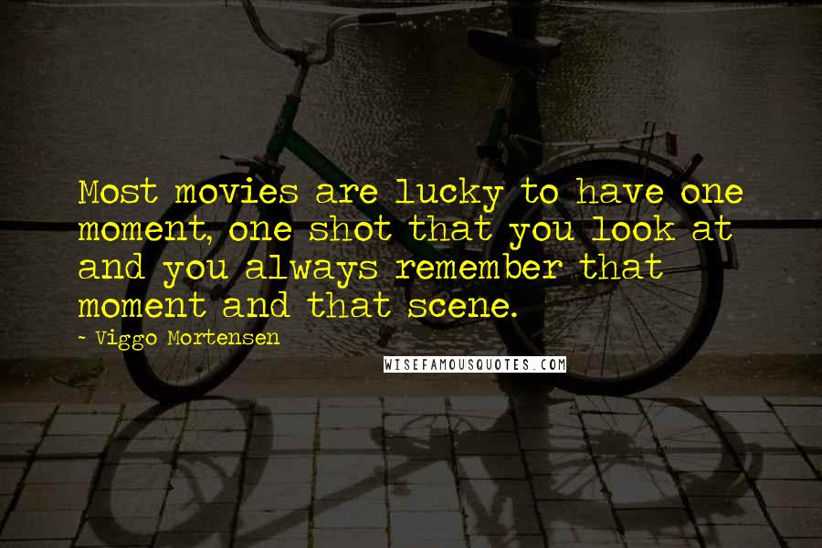 Viggo Mortensen Quotes: Most movies are lucky to have one moment, one shot that you look at and you always remember that moment and that scene.