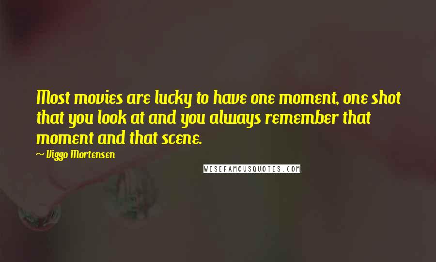 Viggo Mortensen Quotes: Most movies are lucky to have one moment, one shot that you look at and you always remember that moment and that scene.