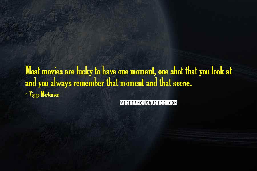Viggo Mortensen Quotes: Most movies are lucky to have one moment, one shot that you look at and you always remember that moment and that scene.