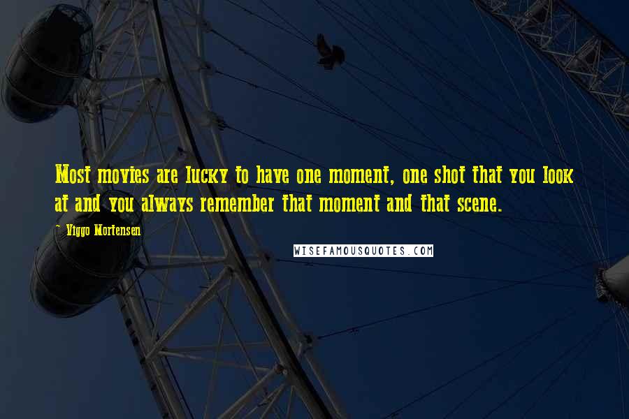 Viggo Mortensen Quotes: Most movies are lucky to have one moment, one shot that you look at and you always remember that moment and that scene.