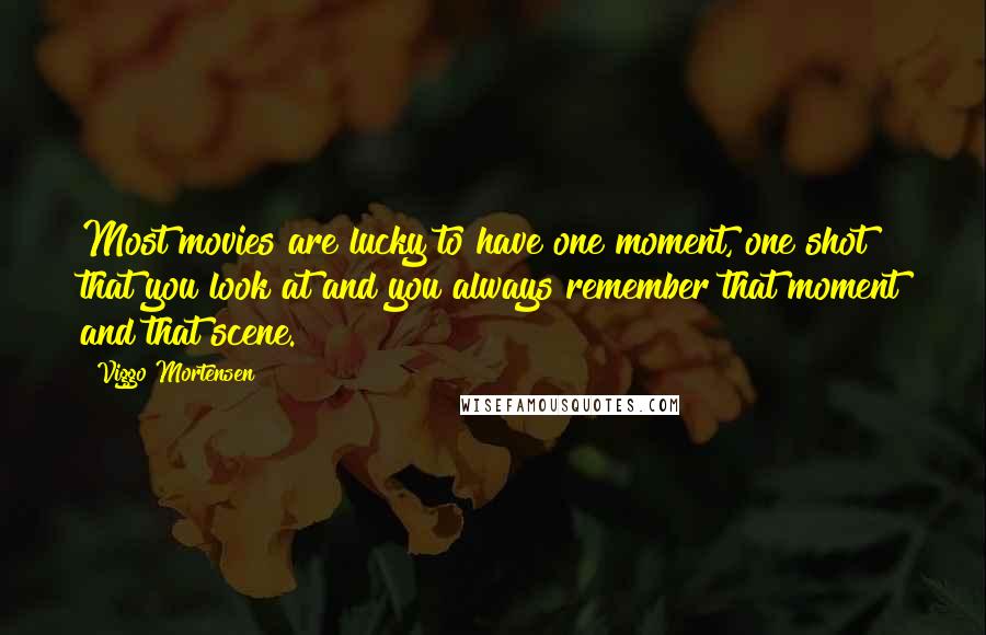 Viggo Mortensen Quotes: Most movies are lucky to have one moment, one shot that you look at and you always remember that moment and that scene.