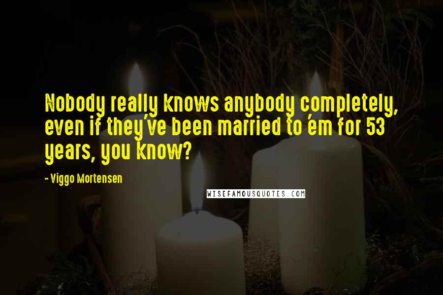 Viggo Mortensen Quotes: Nobody really knows anybody completely, even if they've been married to 'em for 53 years, you know?