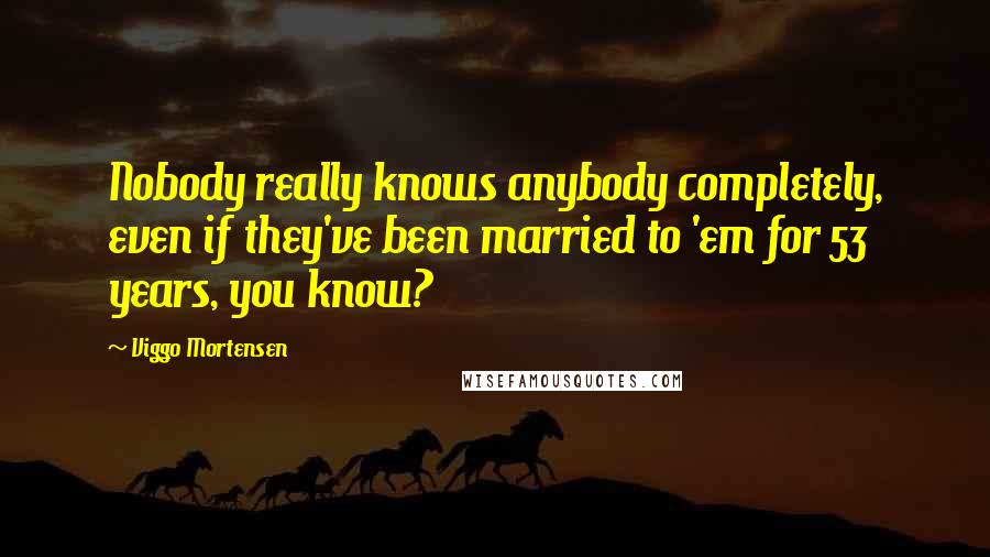 Viggo Mortensen Quotes: Nobody really knows anybody completely, even if they've been married to 'em for 53 years, you know?