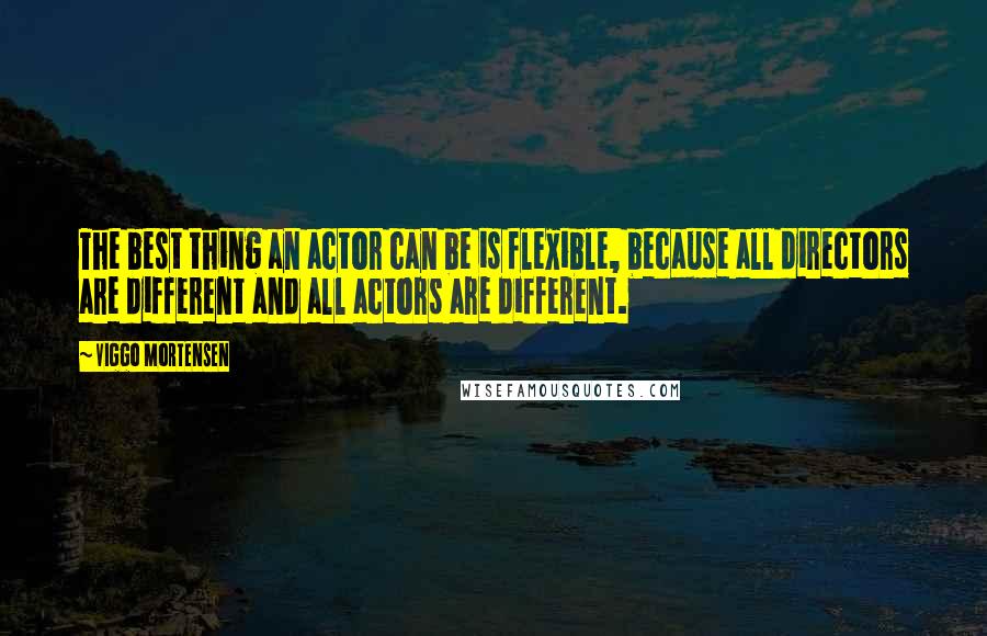 Viggo Mortensen Quotes: The best thing an actor can be is flexible, because all directors are different and all actors are different.