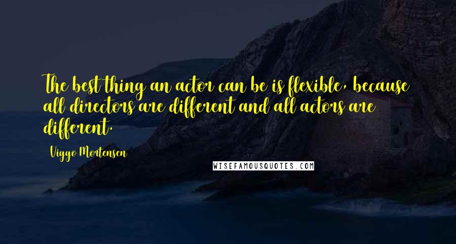 Viggo Mortensen Quotes: The best thing an actor can be is flexible, because all directors are different and all actors are different.