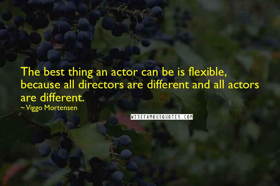 Viggo Mortensen Quotes: The best thing an actor can be is flexible, because all directors are different and all actors are different.