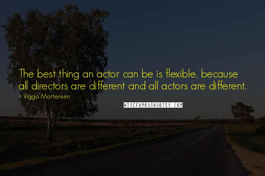 Viggo Mortensen Quotes: The best thing an actor can be is flexible, because all directors are different and all actors are different.