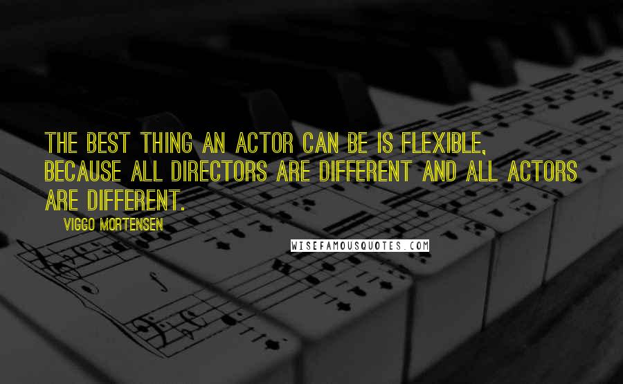 Viggo Mortensen Quotes: The best thing an actor can be is flexible, because all directors are different and all actors are different.