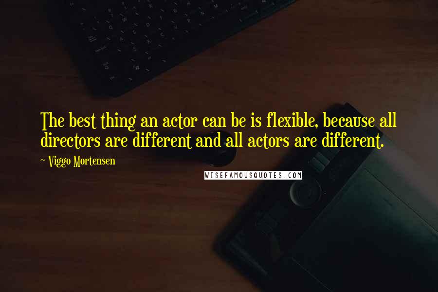 Viggo Mortensen Quotes: The best thing an actor can be is flexible, because all directors are different and all actors are different.