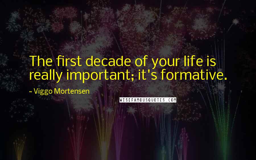 Viggo Mortensen Quotes: The first decade of your life is really important; it's formative.